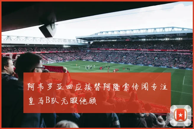 阿韦罗亚回应接替阿隆索传闻专注皇马B队无暇他顾