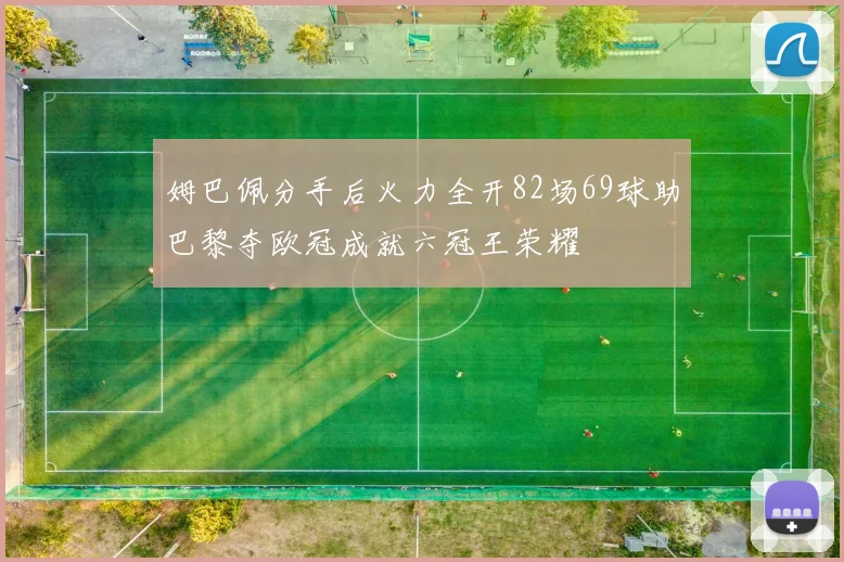 姆巴佩分手后火力全开82场69球助巴黎夺欧冠成就六冠王荣耀