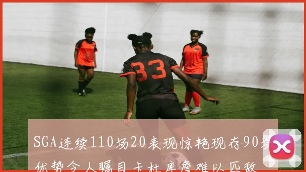 SGA连续110场20表现惊艳现存90场优势令人瞩目卡杜库詹难以匹敌