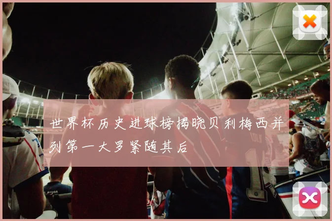 世界杯历史进球榜揭晓贝利梅西并列第一大罗紧随其后