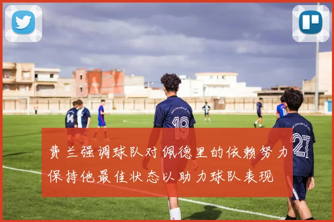 费兰强调球队对佩德里的依赖努力保持他最佳状态以助力球队表现