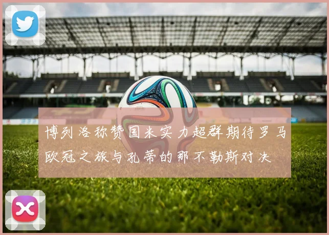 博列洛称赞国米实力超群期待罗马欧冠之旅与孔蒂的那不勒斯对决