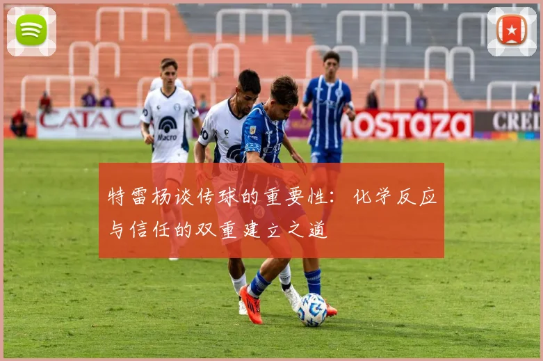 特雷杨谈传球的重要性：化学反应与信任的双重建立之道