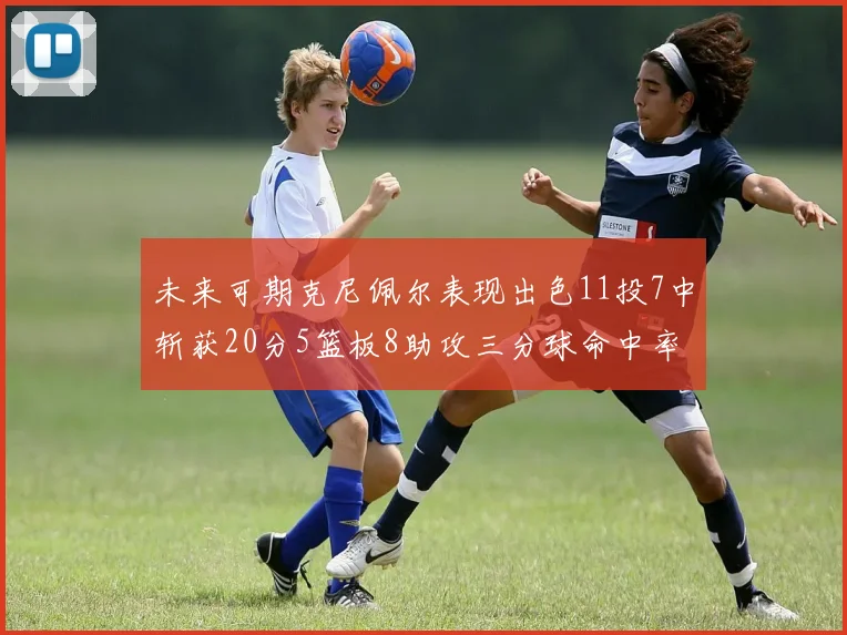 未来可期克尼佩尔表现出色11投7中斩获20分5篮板8助攻三分球命中率高达57