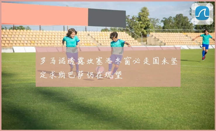 罗马诺透露坎塞洛冬窗必走国米坚定求购巴萨仍在观望