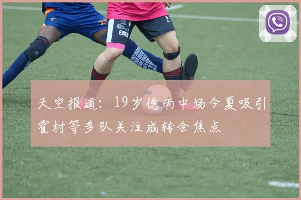 天空报道：19岁德丙中场今夏吸引霍村等多队关注成转会焦点