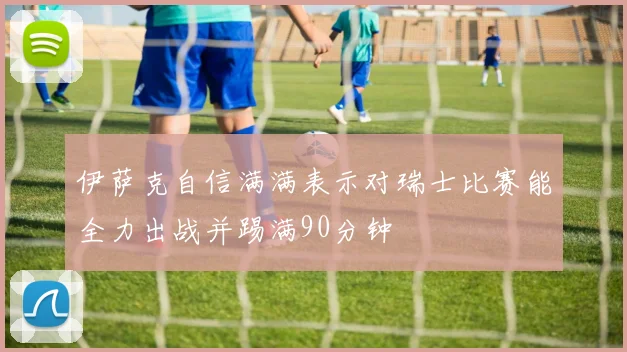 伊萨克自信满满表示对瑞士比赛能全力出战并踢满90分钟