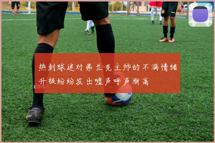 热刺球迷对弗兰克主帅的不满情绪升级纷纷发出嘘声呼声渐高
