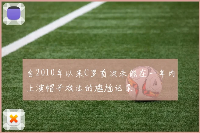 自2010年以来C罗首次未能在一年内上演帽子戏法的尴尬记录