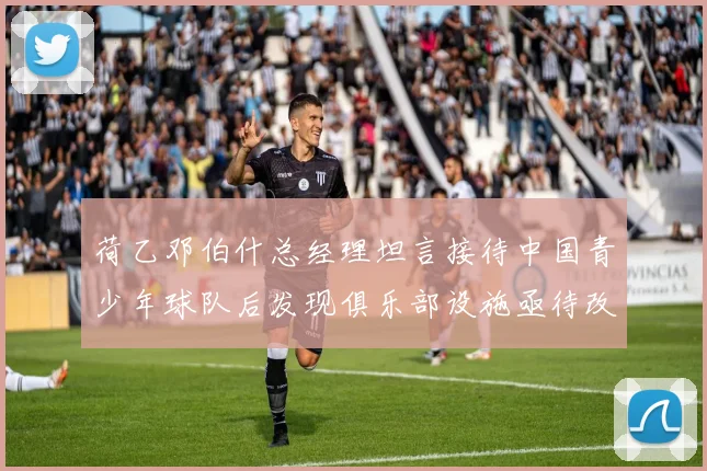 荷乙邓伯什总经理坦言接待中国青少年球队后发现俱乐部设施亟待改善