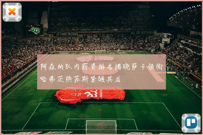 阿森纳队内薪资排名揭晓萨卡领衔哈弗茨热苏斯紧随其后