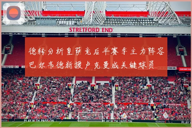 德转分析皇萨竞后半赛季主力阵容巴尔韦德新援卢克曼成关键球员