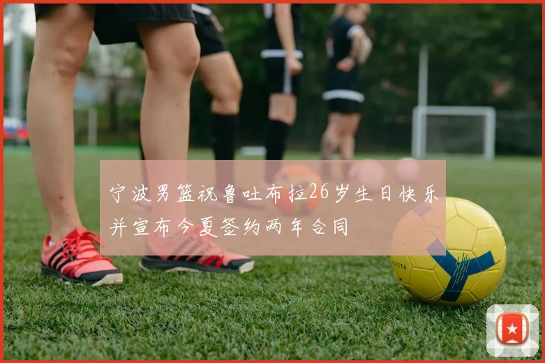 宁波男篮祝鲁吐布拉26岁生日快乐并宣布今夏签约两年合同