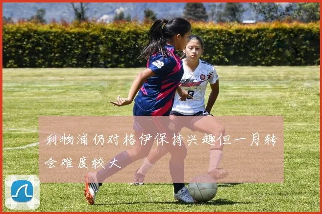 利物浦仍对格伊保持兴趣但一月转会难度较大