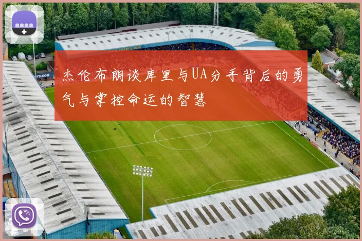 杰伦布朗谈库里与UA分手背后的勇气与掌控命运的智慧