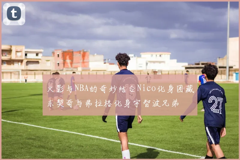 火影与NBA的奇妙结合Nico化身团藏东契奇与弗拉格化身宇智波兄弟