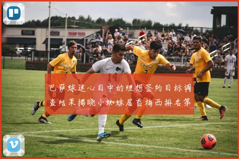 巴萨球迷心目中的理想签约目标调查结果揭晓小蜘蛛居首梅西排名第六