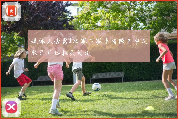 媒体人透露J联赛下赛季将跨年中足联已开始相关讨论