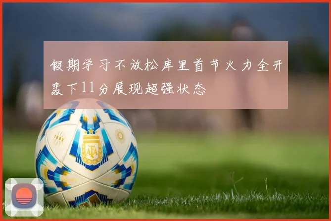 假期学习不放松库里首节火力全开轰下11分展现超强状态