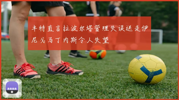 丰特直言拉波尔塔管理失误送走伊尼戈马丁内斯令人失望