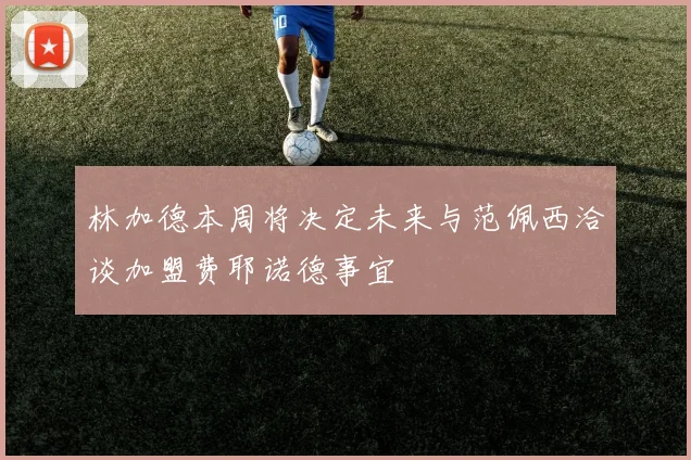 林加德本周将决定未来与范佩西洽谈加盟费耶诺德事宜