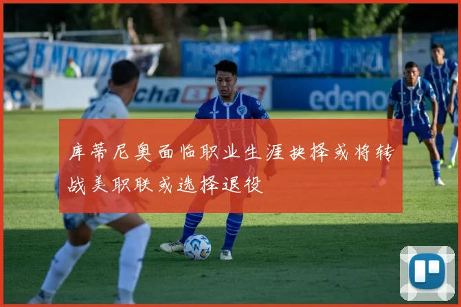 库蒂尼奥面临职业生涯抉择或将转战美职联或选择退役