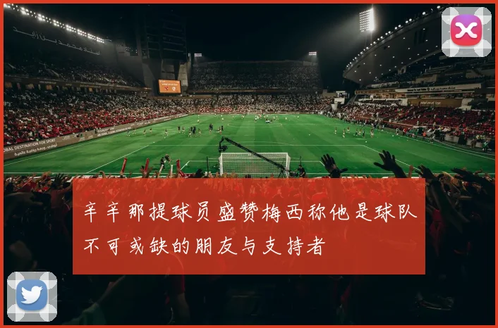 辛辛那提球员盛赞梅西称他是球队不可或缺的朋友与支持者