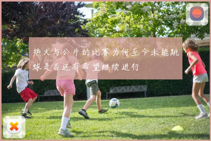 热火与公牛的比赛为何至今未能跳球是否还有希望继续进行