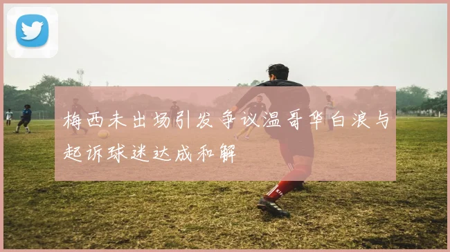 梅西未出场引发争议温哥华白浪与起诉球迷达成和解