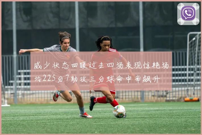 威少状态回暖过去四场表现惊艳场均225分7助攻三分球命中率飙升