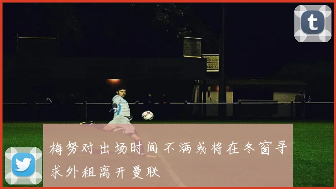 梅努对出场时间不满或将在冬窗寻求外租离开曼联