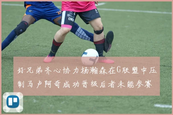 好兄弟齐心协力杨瀚森在G联盟中压制马卢阿奇成功晋级后者未能参赛
