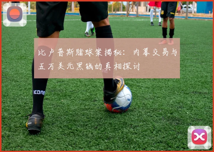 比卢普斯赌球案揭秘：内幕交易与五万美元黑钱的真相探讨